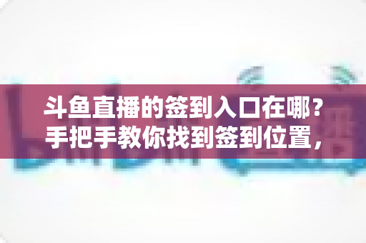 斗鱼直播的签到入口在哪?手把手教你找到签到位置,轻松领取每日福利! 斗鱼直播的签到入口在哪?手把手教你找到签到位置,轻松领取每日福利!