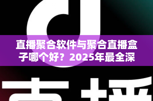直播聚合软件与聚合直播盒子哪个好？2025年最全深度对比评测与避坑选购指南