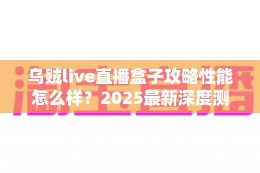 乌贼live直播盒子攻略性能怎么样?2025最新深度测评与实用指南全解析 乌贼live直播盒子攻略性能怎么样?2025最新深度测评与实用指南全解析