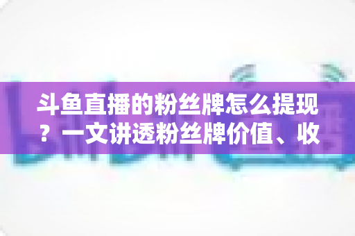 斗鱼直播的粉丝牌怎么提现?一文讲透粉丝牌价值、收益结算与安全提现全攻略 斗鱼直播的粉丝牌怎么提现?一文讲透粉丝牌价值、收益结算与安全提现全攻略