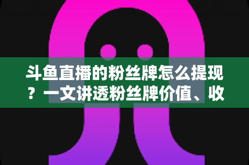 斗鱼直播的粉丝牌怎么提现?一文讲透粉丝牌价值、收益结算与安全提现全攻略 斗鱼直播的粉丝牌怎么提现?一文讲透粉丝牌价值、收益结算与安全提现全攻略