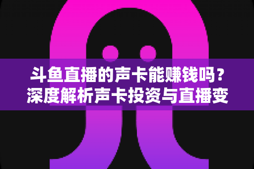 斗鱼直播的声卡能赚钱吗?深度解析声卡投资与直播变现的真实关系 斗鱼直播的声卡能赚钱吗?深度解析声卡投资与直播变现的真实关系