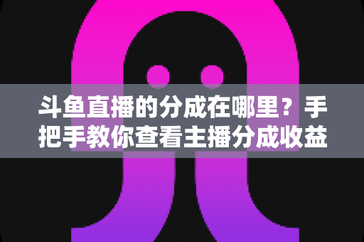斗鱼直播的分成在哪里?手把手教你查看主播分成收益、掌握分成规则与提现全流程 斗鱼直播的分成在哪里?手把手教你查看主播分成收益、掌握分成规则与提现全流程