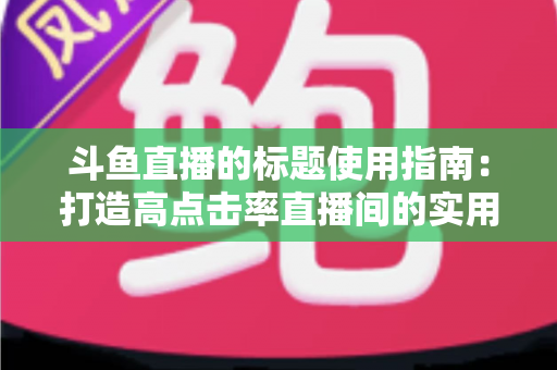 斗鱼直播的标题使用指南:打造高点击率直播间的实用攻略 斗鱼直播的标题使用指南:打造高点击率直播间的实用攻略
