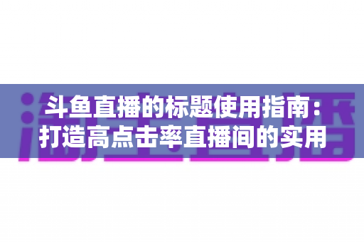 斗鱼直播的标题使用指南:打造高点击率直播间的实用攻略 斗鱼直播的标题使用指南:打造高点击率直播间的实用攻略