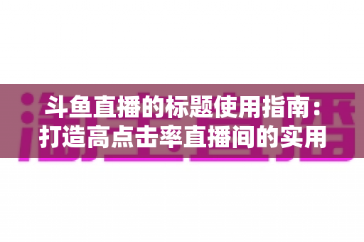 斗鱼直播的标题使用指南:打造高点击率直播间的实用攻略 斗鱼直播的标题使用指南:打造高点击率直播间的实用攻略