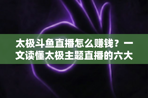 太极斗鱼直播怎么赚钱?一文读懂太极主题直播的六大变现渠道与实战攻略 太极斗鱼直播怎么赚钱?一文读懂太极主题直播的六大变现渠道与实战攻略