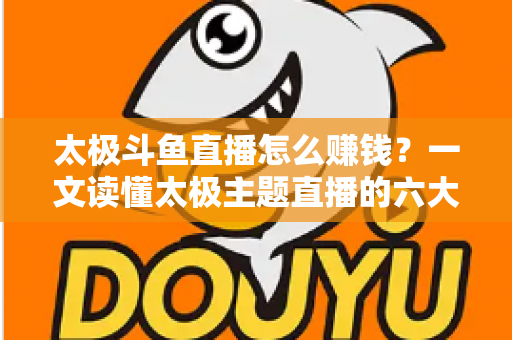 太极斗鱼直播怎么赚钱?一文读懂太极主题直播的六大变现渠道与实战攻略 太极斗鱼直播怎么赚钱?一文读懂太极主题直播的六大变现渠道与实战攻略