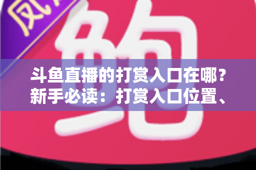 斗鱼直播的打赏入口在哪?新手必读:打赏入口位置、送礼步骤与理性消费全攻略 斗鱼直播的打赏入口在哪?新手必读:打赏入口位置、送礼步骤与理性消费全攻略