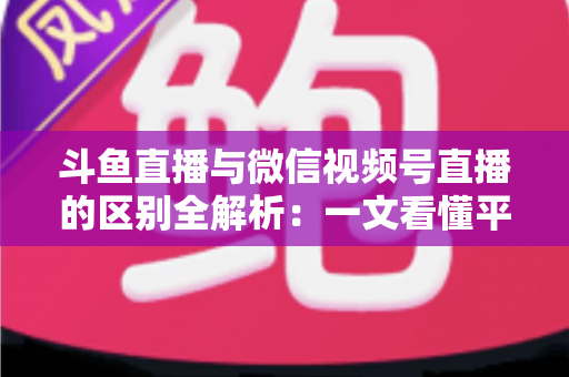 斗鱼直播与微信视频号直播的区别全解析:一文看懂平台差异,助主播与商家精准选对直播赛道 斗鱼直播与微信视频号直播的区别全解析:一文看懂平台差异,助主播与商家精准选对直播赛道
