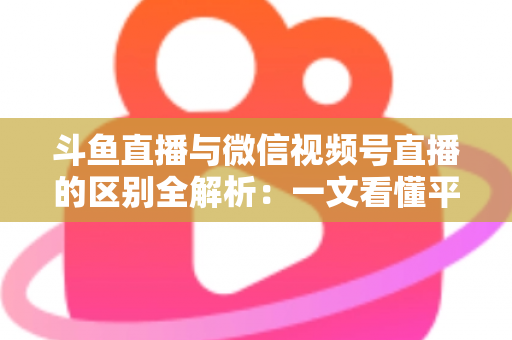 斗鱼直播与微信视频号直播的区别全解析:一文看懂平台差异,助主播与商家精准选对直播赛道 斗鱼直播与微信视频号直播的区别全解析:一文看懂平台差异,助主播与商家精准选对直播赛道