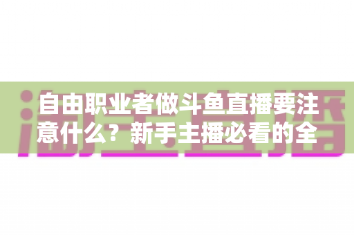 自由职业者做斗鱼直播要注意什么?新手主播必看的全方位实战指南 自由职业者做斗鱼直播要注意什么?新手主播必看的全方位实战指南