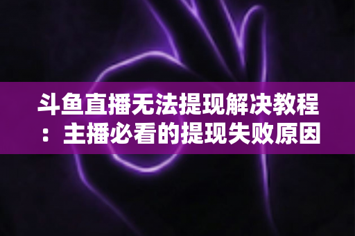斗鱼直播无法提现解决教程:主播必看的提现失败原因排查与快速恢复指南 斗鱼直播无法提现解决教程:主播必看的提现失败原因排查与快速恢复指南