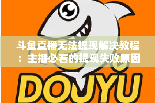 斗鱼直播无法提现解决教程:主播必看的提现失败原因排查与快速恢复指南 斗鱼直播无法提现解决教程:主播必看的提现失败原因排查与快速恢复指南