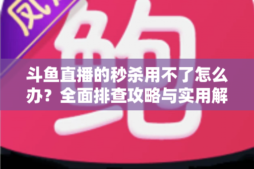 斗鱼直播的秒杀用不了怎么办？全面排查攻略与实用解决技巧大合集