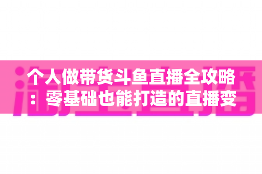 个人做带货斗鱼直播全攻略:零基础也能打造的直播变现指南 个人做带货斗鱼直播全攻略:零基础也能打造的直播变现指南
