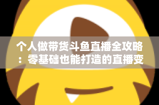个人做带货斗鱼直播全攻略:零基础也能打造的直播变现指南 个人做带货斗鱼直播全攻略:零基础也能打造的直播变现指南
