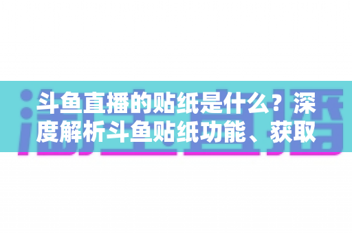 斗鱼直播的贴纸是什么？深度解析斗鱼贴纸功能、获取方法与使用全攻略