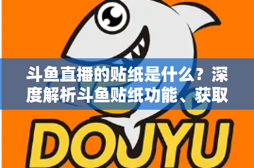 斗鱼直播的贴纸是什么？深度解析斗鱼贴纸功能、获取方法与使用全攻略
