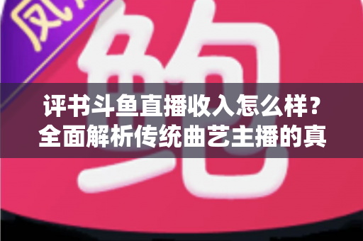 评书斗鱼直播收入怎么样?全面解析传统曲艺主播的真实收益现状 评书斗鱼直播收入怎么样?全面解析传统曲艺主播的真实收益现状