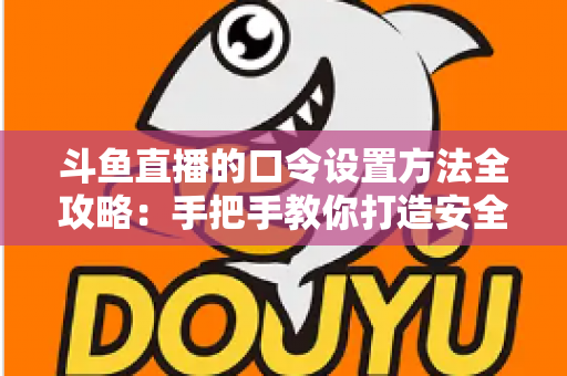 斗鱼直播的口令设置方法全攻略：手把手教你打造安全私密的高质量直播间