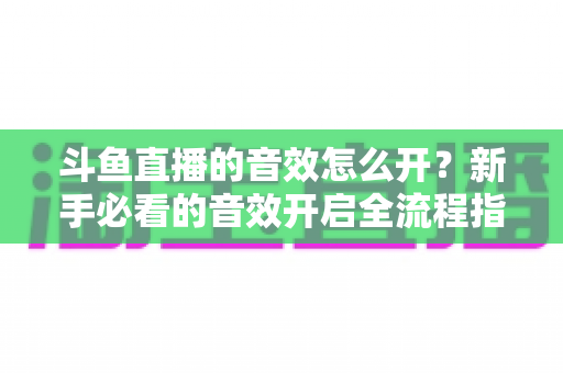 斗鱼直播的音效怎么开?新手必看的音效开启全流程指南,轻松打造沉浸式直播体验 斗鱼直播的音效怎么开?新手必看的音效开启全流程指南,轻松打造沉浸式直播体验