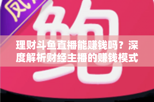 理财斗鱼直播能赚钱吗?深度解析财经主播的赚钱模式、收入水平与入行指南 理财斗鱼直播能赚钱吗?深度解析财经主播的赚钱模式、收入水平与入行指南