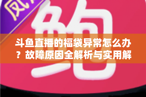 斗鱼直播的福袋异常怎么办?故障原因全解析与实用解决指南 斗鱼直播的福袋异常怎么办?故障原因全解析与实用解决指南