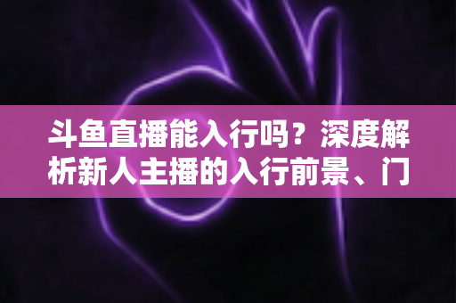 斗鱼直播能入行吗?深度解析新人主播的入行前景、门槛与实操指南 斗鱼直播能入行吗?深度解析新人主播的入行前景、门槛与实操指南