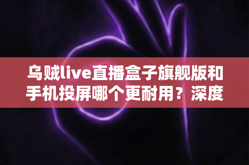 乌贼live直播盒子旗舰版和手机投屏哪个更耐用?深度解析帮你选对直播设备 乌贼live直播盒子旗舰版和手机投屏哪个更耐用?深度解析帮你选对直播设备
