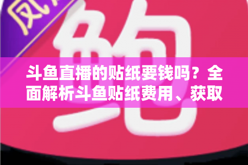 斗鱼直播的贴纸要钱吗?全面解析斗鱼贴纸费用、获取途径与使用指南 斗鱼直播的贴纸要钱吗?全面解析斗鱼贴纸费用、获取途径与使用指南