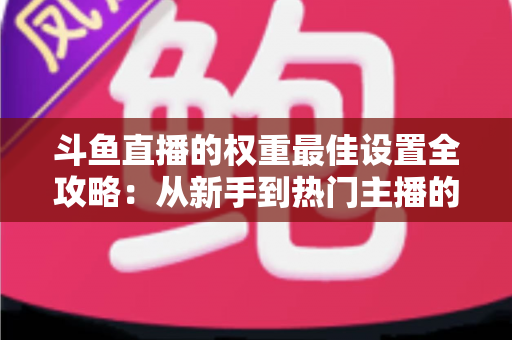 斗鱼直播的权重最佳设置全攻略:从新手到热门主播的流量密码解析 斗鱼直播的权重最佳设置全攻略:从新手到热门主播的流量密码解析
