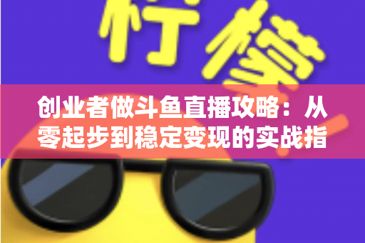 创业者做斗鱼直播攻略:从零起步到稳定变现的实战指南 创业者做斗鱼直播攻略:从零起步到稳定变现的实战指南