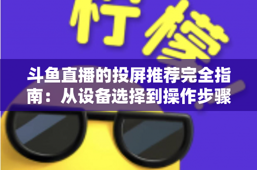 斗鱼直播的投屏推荐完全指南:从设备选择到操作步骤,轻松享受大屏观赛体验 斗鱼直播的投屏推荐完全指南:从设备选择到操作步骤,轻松享受大屏观赛体验