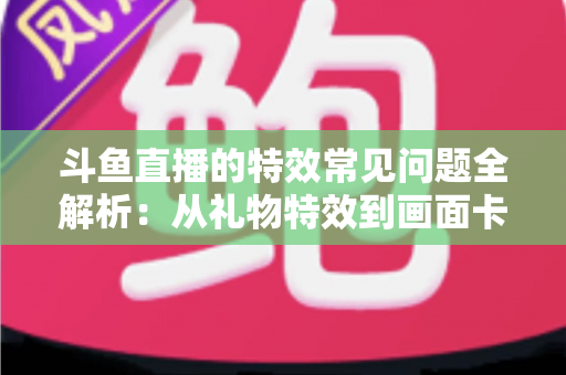 斗鱼直播的特效常见问题全解析:从礼物特效到画面卡顿,一篇搞定所有疑惑 斗鱼直播的特效常见问题全解析:从礼物特效到画面卡顿,一篇搞定所有疑惑