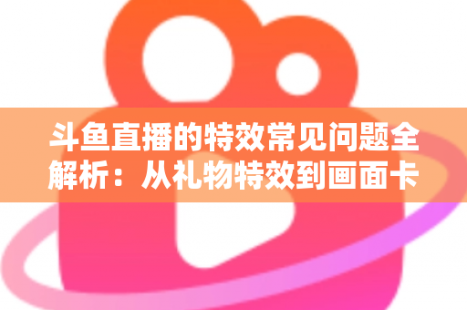 斗鱼直播的特效常见问题全解析:从礼物特效到画面卡顿,一篇搞定所有疑惑 斗鱼直播的特效常见问题全解析:从礼物特效到画面卡顿,一篇搞定所有疑惑