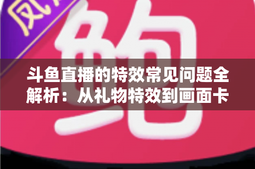 斗鱼直播的特效常见问题全解析：从礼物特效到画面卡顿，一篇搞定所有疑惑