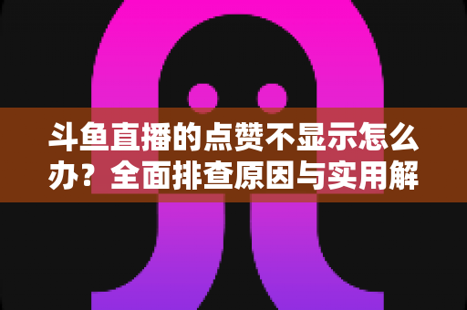 斗鱼直播的点赞不显示怎么办?全面排查原因与实用解决方案一站式指南 斗鱼直播的点赞不显示怎么办?全面排查原因与实用解决方案一站式指南