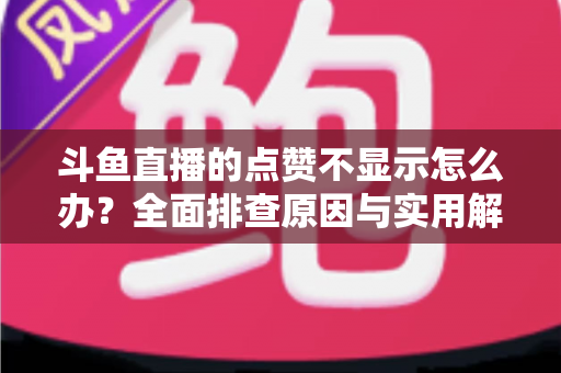 斗鱼直播的点赞不显示怎么办？全面排查原因与实用解决方案一站式指南