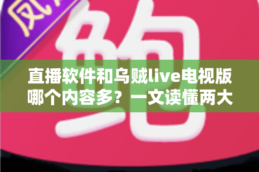直播软件和乌贼live电视版哪个内容多?一文读懂两大观影方式的内容差异与选择指南 直播软件和乌贼live电视版哪个内容多?一文读懂两大观影方式的内容差异与选择指南