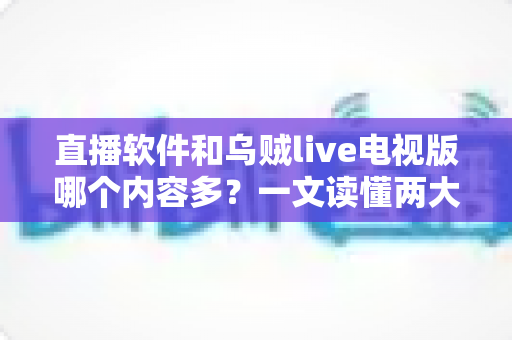 直播软件和乌贼live电视版哪个内容多?一文读懂两大观影方式的内容差异与选择指南 直播软件和乌贼live电视版哪个内容多?一文读懂两大观影方式的内容差异与选择指南
