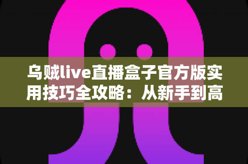 乌贼live直播盒子官方版实用技巧全攻略:从新手到高手的高效观看指南 乌贼live直播盒子官方版实用技巧全攻略:从新手到高手的高效观看指南