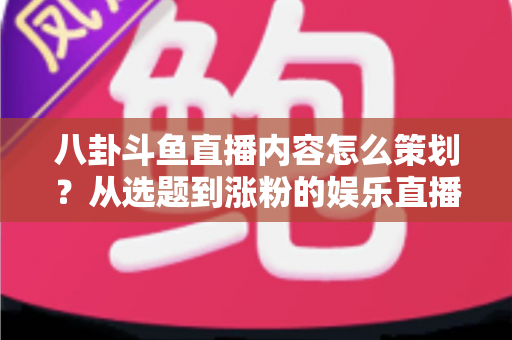 八卦斗鱼直播内容怎么策划？从选题到涨粉的娱乐直播全流程实战指南