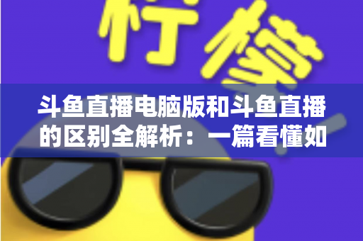 斗鱼直播电脑版和斗鱼直播的区别全解析:一篇看懂如何选择最适合自己的观看方式 斗鱼直播电脑版和斗鱼直播的区别全解析:一篇看懂如何选择最适合自己的观看方式