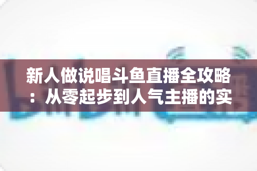 新人做说唱斗鱼直播全攻略：从零起步到人气主播的实战指南