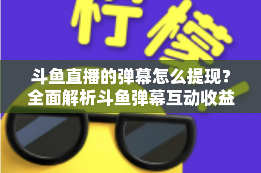 斗鱼直播的弹幕怎么提现?全面解析斗鱼弹幕互动收益与提现操作全流程 斗鱼直播的弹幕怎么提现?全面解析斗鱼弹幕互动收益与提现操作全流程