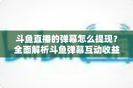 斗鱼直播的弹幕怎么提现?全面解析斗鱼弹幕互动收益与提现操作全流程 斗鱼直播的弹幕怎么提现?全面解析斗鱼弹幕互动收益与提现操作全流程