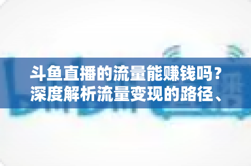 斗鱼直播的流量能赚钱吗?深度解析流量变现的路径、技巧与真实收益 斗鱼直播的流量能赚钱吗?深度解析流量变现的路径、技巧与真实收益
