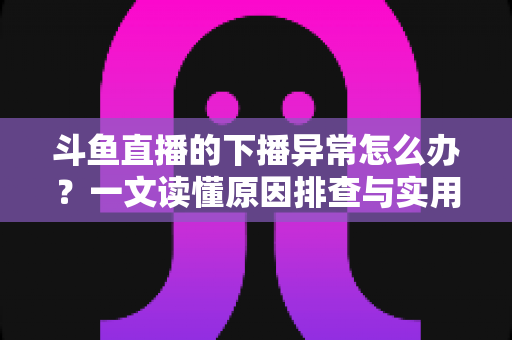 斗鱼直播的下播异常怎么办?一文读懂原因排查与实用解决指南 斗鱼直播的下播异常怎么办?一文读懂原因排查与实用解决指南