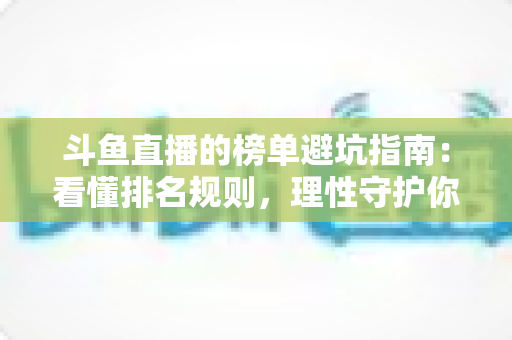斗鱼直播的榜单避坑指南:看懂排名规则,理性守护你的每一分钱 斗鱼直播的榜单避坑指南:看懂排名规则,理性守护你的每一分钱